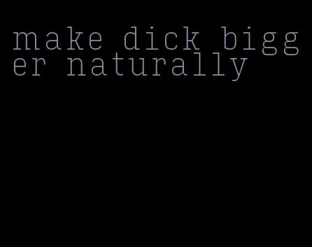 make dick bigger naturally