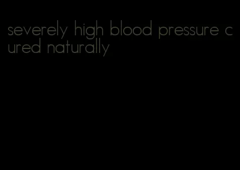 severely high blood pressure cured naturally