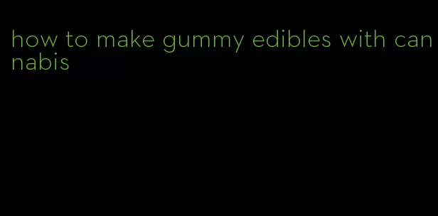 how to make gummy edibles with cannabis