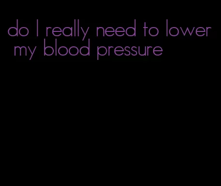 do I really need to lower my blood pressure