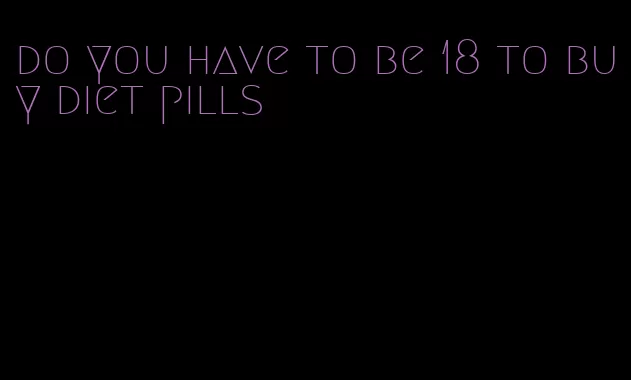do you have to be 18 to buy diet pills