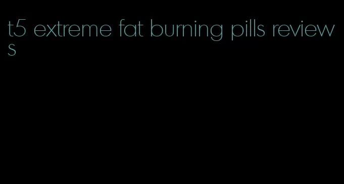 t5 extreme fat burning pills reviews
