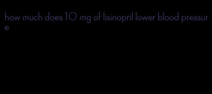 how much does 10 mg of lisinopril lower blood pressure