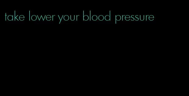take lower your blood pressure
