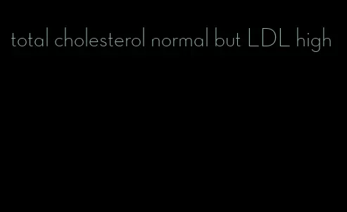 total cholesterol normal but LDL high