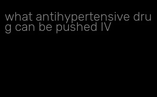 what antihypertensive drug can be pushed IV