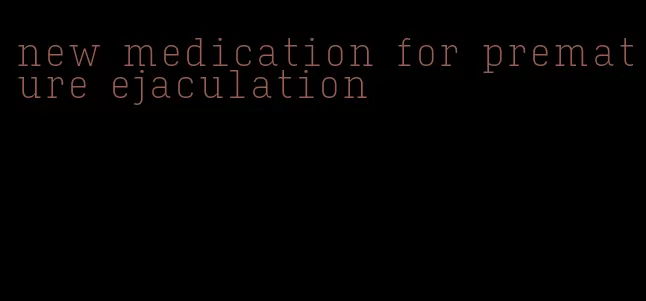 new medication for premature ejaculation