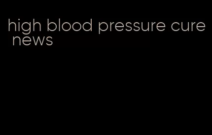 high blood pressure cure news