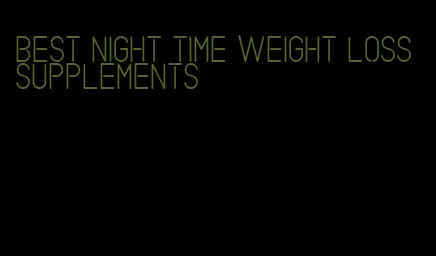 best night time weight loss supplements
