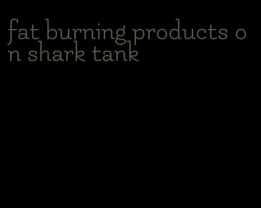 fat burning products on shark tank
