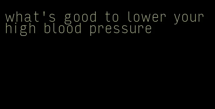 what's good to lower your high blood pressure