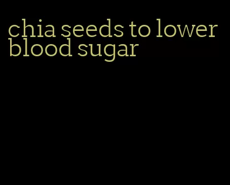 chia seeds to lower blood sugar