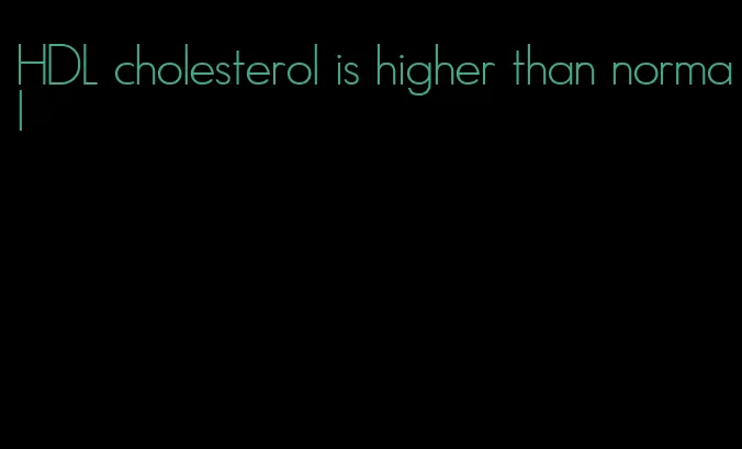 HDL cholesterol is higher than normal