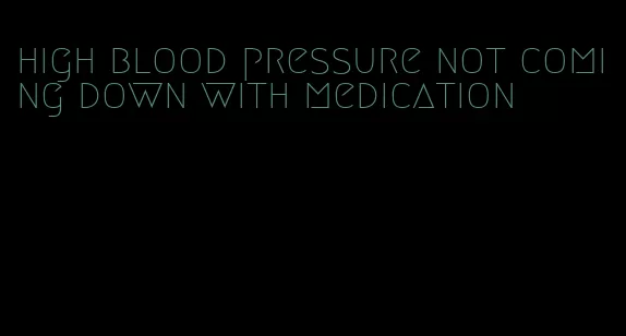 high blood pressure not coming down with medication