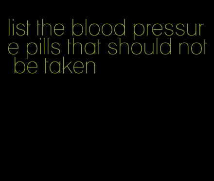 list the blood pressure pills that should not be taken