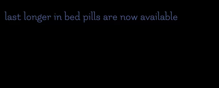 last longer in bed pills are now available