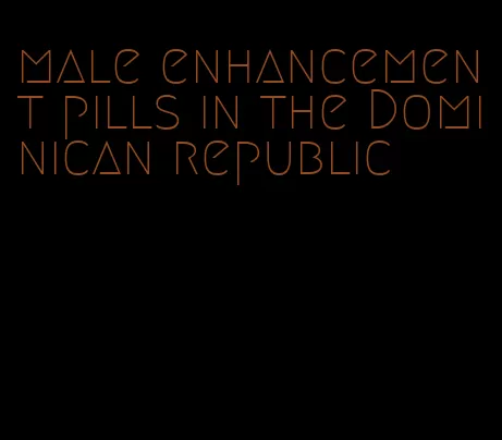 male enhancement pills in the Dominican republic