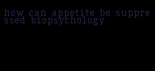 how can appetite be suppressed biopsychology