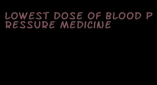 lowest dose of blood pressure medicine