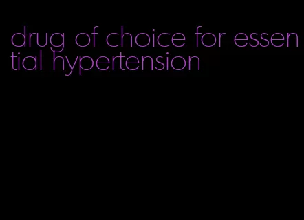 drug of choice for essential hypertension