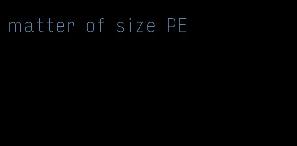 matter of size PE