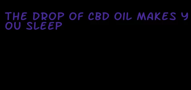 the drop of CBD oil makes you sleep