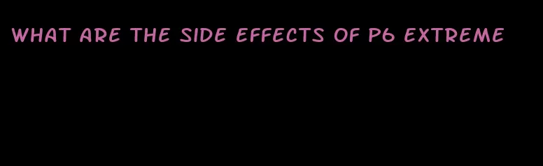 what are the side effects of p6 extreme