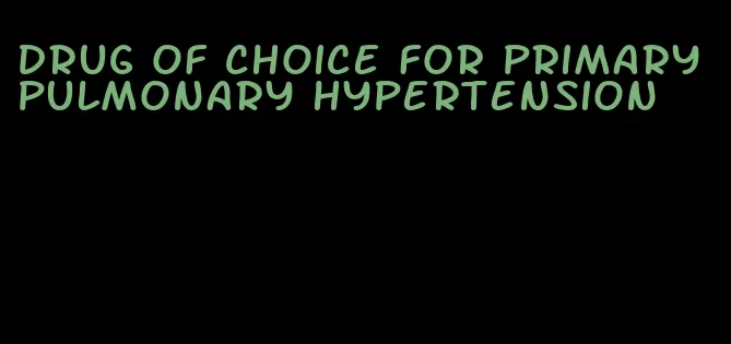 drug of choice for primary pulmonary hypertension