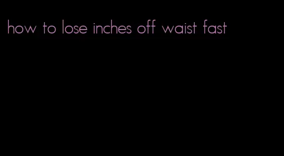 how to lose inches off waist fast
