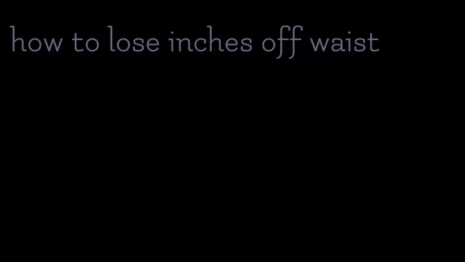 how to lose inches off waist