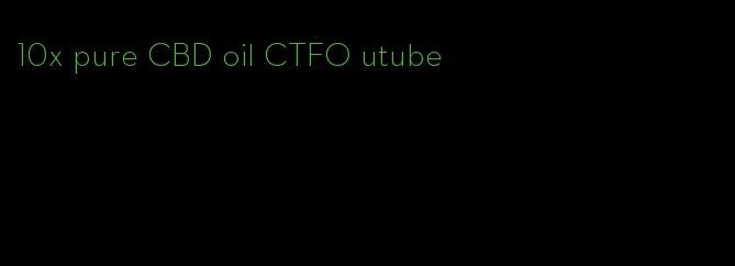 10x pure CBD oil CTFO utube
