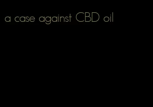 a case against CBD oil