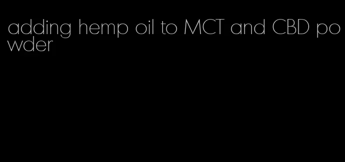 adding hemp oil to MCT and CBD powder