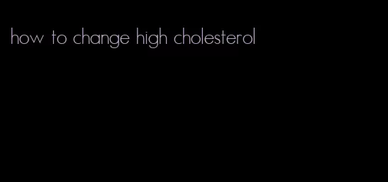 how to change high cholesterol