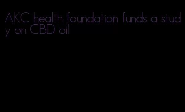 AKC health foundation funds a study on CBD oil