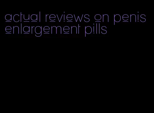 actual reviews on penis enlargement pills