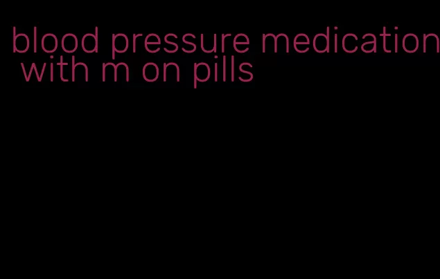 blood pressure medication with m on pills