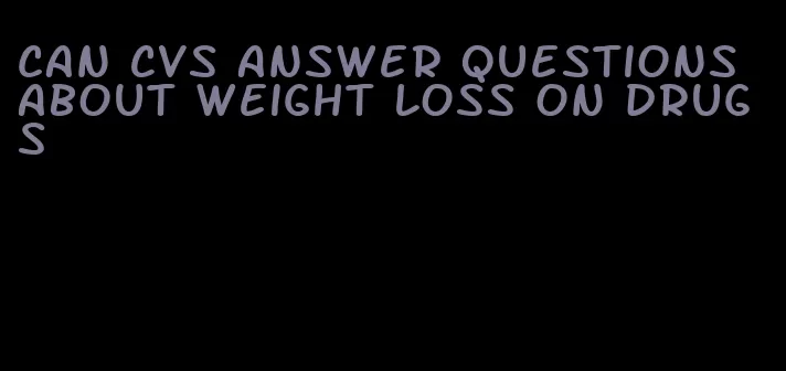 can CVS answer questions about weight loss on drugs