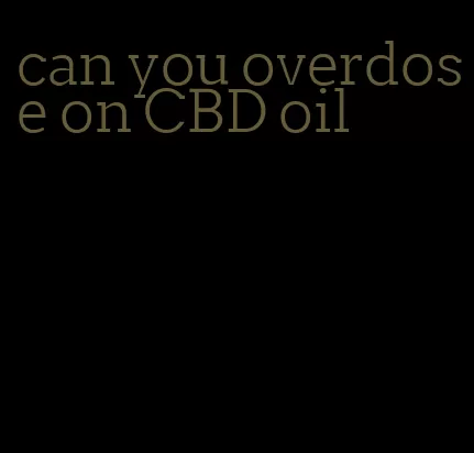 can you overdose on CBD oil