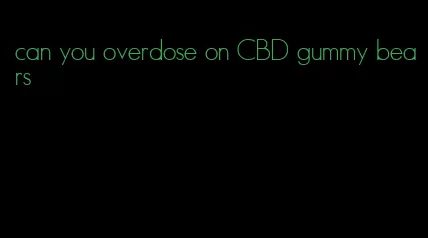 can you overdose on CBD gummy bears
