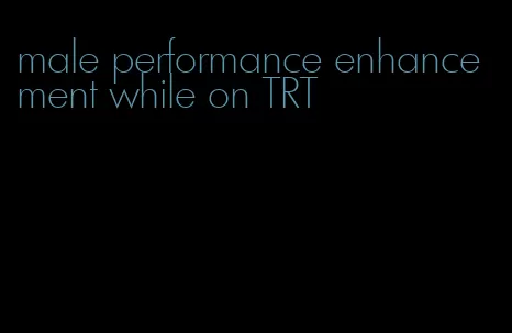 male performance enhancement while on TRT