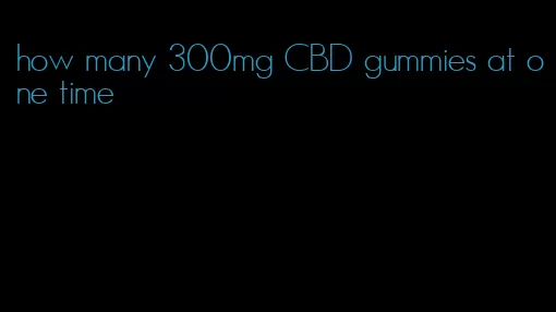 how many 300mg CBD gummies at one time