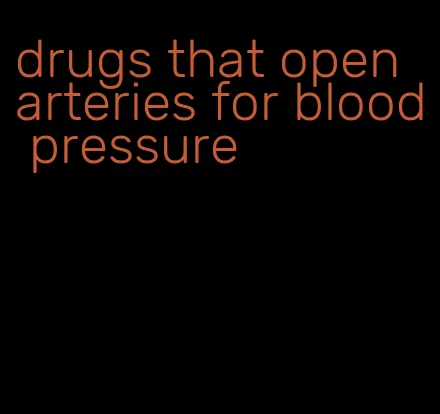 drugs that open arteries for blood pressure
