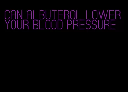 can albuterol lower your blood pressure