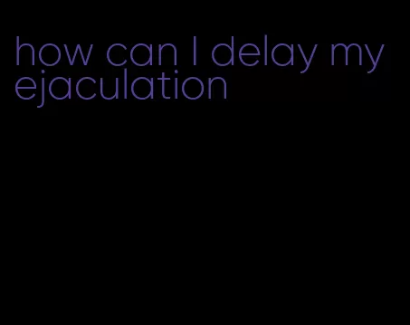 how can I delay my ejaculation
