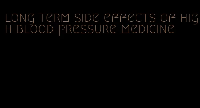 long term side effects of high blood pressure medicine