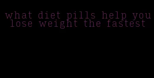 what diet pills help you lose weight the fastest