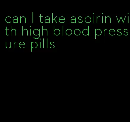 can I take aspirin with high blood pressure pills