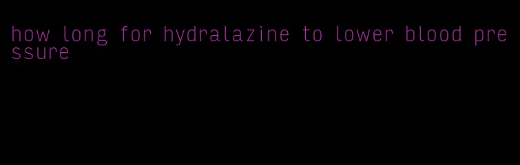 how long for hydralazine to lower blood pressure