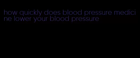 how quickly does blood pressure medicine lower your blood pressure